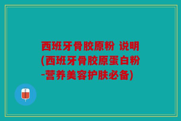 西班牙骨胶原粉 说明(西班牙骨胶原蛋白粉-营养美容护肤必备)