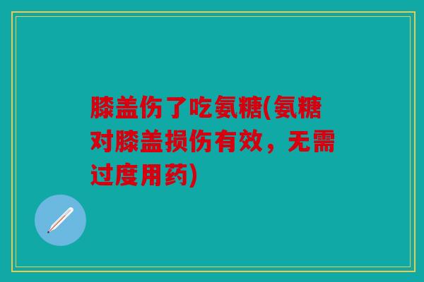 膝盖伤了吃氨糖(氨糖对膝盖损伤有效，无需过度用药)