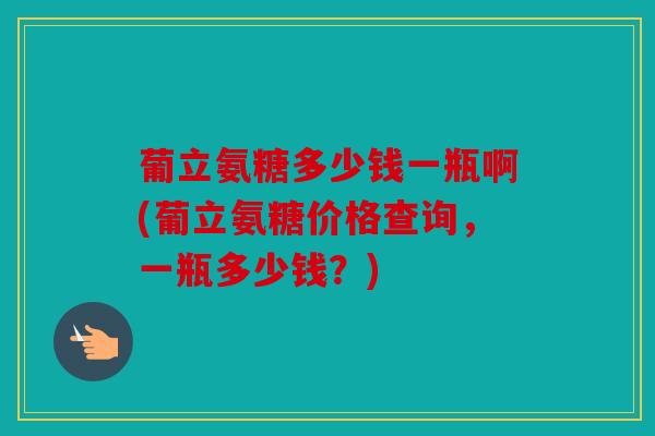 葡立氨糖多少钱一瓶啊(葡立氨糖价格查询，一瓶多少钱？)