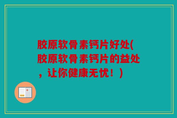 胶原软骨素钙片好处(胶原软骨素钙片的益处，让你健康无忧！)