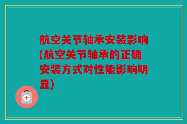 航空关节轴承安装影响(航空关节轴承的正确安装方式对性能影响明显)