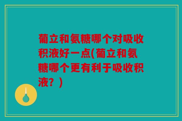 葡立和氨糖哪个对吸收积液好一点(葡立和氨糖哪个更有利于吸收积液？)