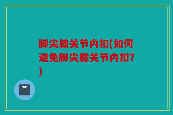 脚尖膝关节内扣(如何避免脚尖膝关节内扣？)