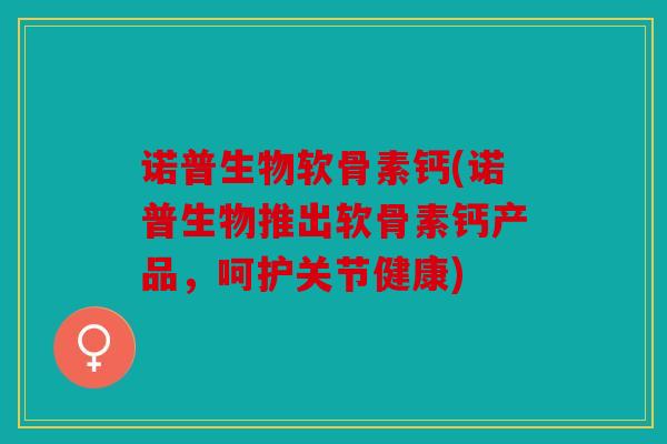 诺普生物软骨素钙(诺普生物推出软骨素钙产品，呵护关节健康)