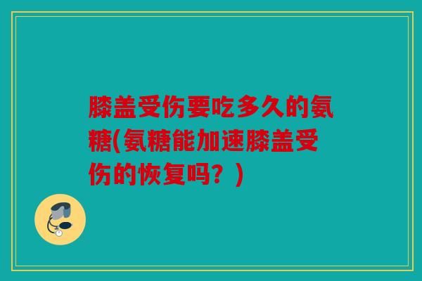 膝盖受伤要吃多久的氨糖(氨糖能加速膝盖受伤的恢复吗？)