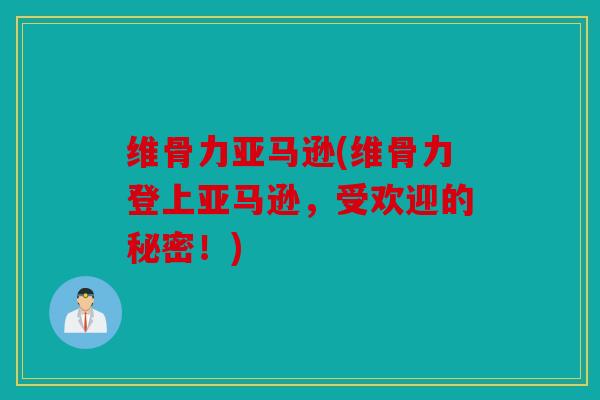 维骨力亚马逊(维骨力登上亚马逊，受欢迎的秘密！)