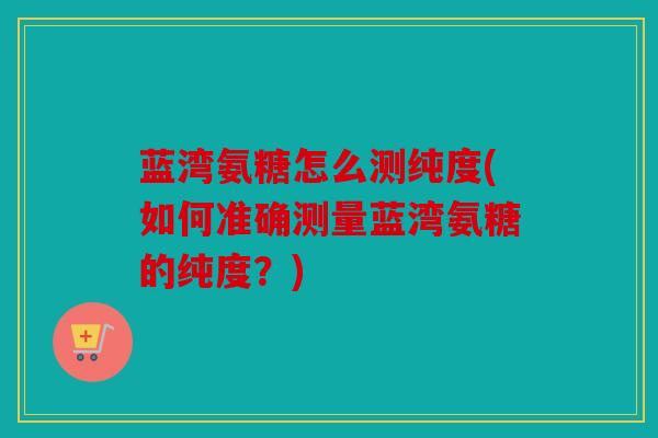 蓝湾氨糖怎么测纯度(如何准确测量蓝湾氨糖的纯度？)