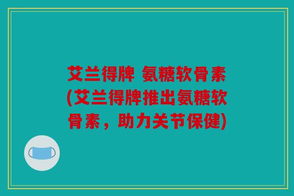 艾兰得牌 氨糖软骨素(艾兰得牌推出氨糖软骨素，助力关节保健)