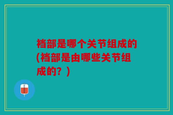 裆部是哪个关节组成的(裆部是由哪些关节组成的？)