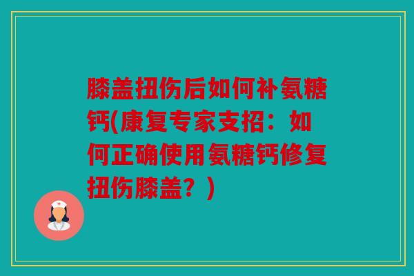 膝盖扭伤后如何补氨糖钙(康复专家支招：如何正确使用氨糖钙修复扭伤膝盖？)