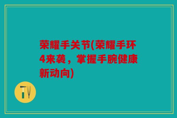 荣耀手关节(荣耀手环4来袭，掌握手腕健康新动向)