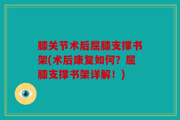 膝关节术后屈膝支撑书架(术后康复如何？屈膝支撑书架详解！)