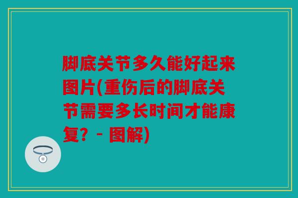 脚底关节多久能好起来图片(重伤后的脚底关节需要多长时间才能康复？- 图解)