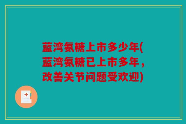 蓝湾氨糖上市多少年(蓝湾氨糖已上市多年，改善关节问题受欢迎)