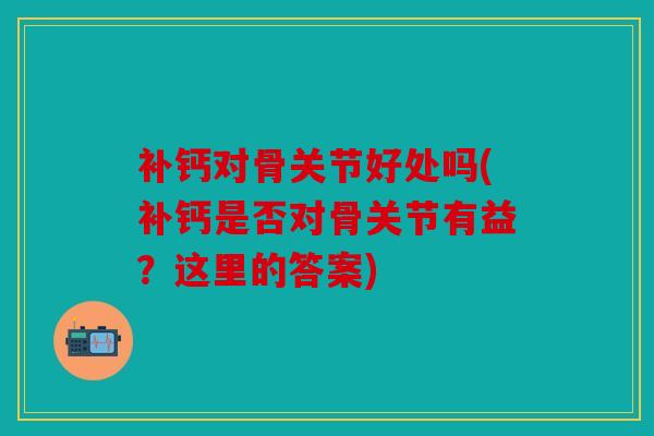 补钙对骨关节好处吗(补钙是否对骨关节有益？这里的答案)