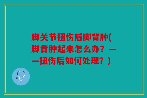 脚关节扭伤后脚背肿(脚背肿起来怎么办？——扭伤后如何处理？)