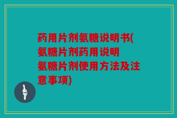 药用片剂氨糖说明书(氨糖片剂药用说明  氨糖片剂使用方法及注意事项)