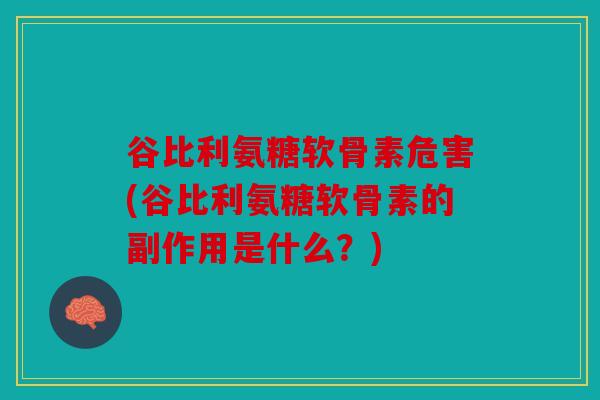 谷比利氨糖软骨素危害(谷比利氨糖软骨素的副作用是什么？)