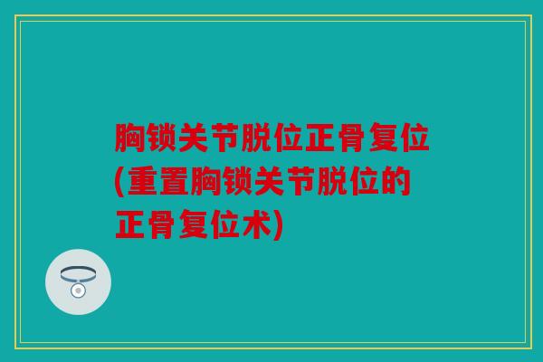 胸锁关节脱位正骨复位(重置胸锁关节脱位的正骨复位术)