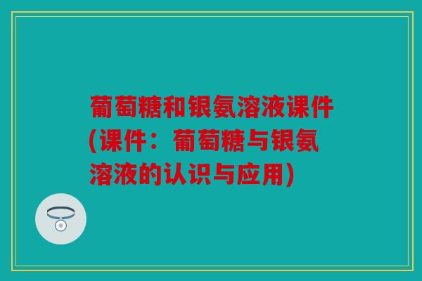 葡萄糖和银氨溶液课件(课件：葡萄糖与银氨溶液的认识与应用)