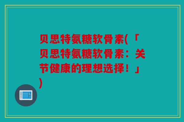 贝思特氨糖软骨素(「贝思特氨糖软骨素：关节健康的理想选择！」)