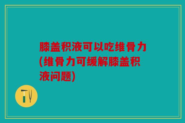 膝盖积液可以吃维骨力(维骨力可缓解膝盖积液问题)