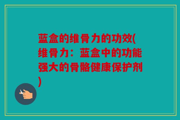 蓝盒的维骨力的功效(维骨力：蓝盒中的功能强大的骨骼健康保护剂)