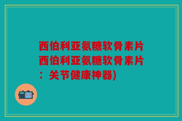 西伯利亚氨糖软骨素片西伯利亚氨糖软骨素片：关节健康神器)