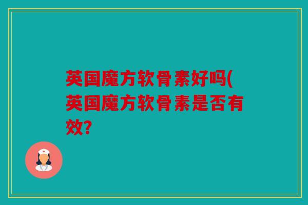 英国魔方软骨素好吗(英国魔方软骨素是否有效？