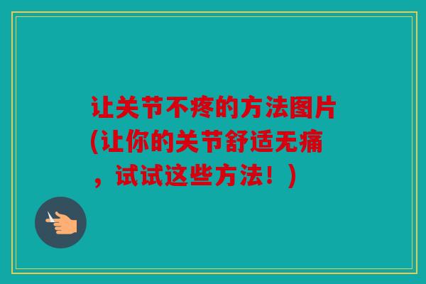 让关节不疼的方法图片(让你的关节舒适无痛，试试这些方法！)