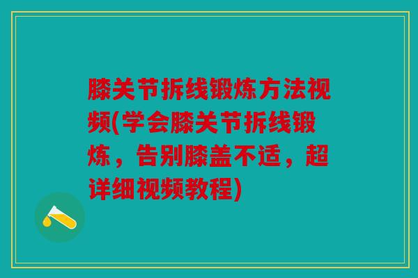 膝关节拆线锻炼方法视频(学会膝关节拆线锻炼，告别膝盖不适，超详细视频教程)