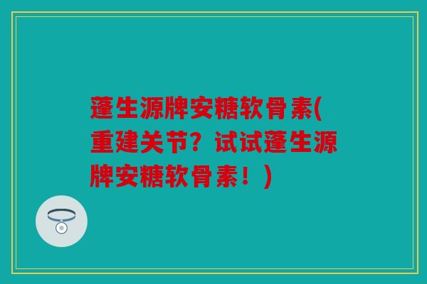 蓬生源牌安糖软骨素(重建关节？试试蓬生源牌安糖软骨素！)