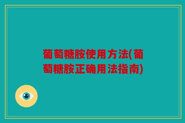 葡萄糖胺使用方法(葡萄糖胺正确用法指南)