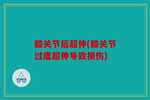 膝关节后超伸(膝关节过度超伸导致损伤)