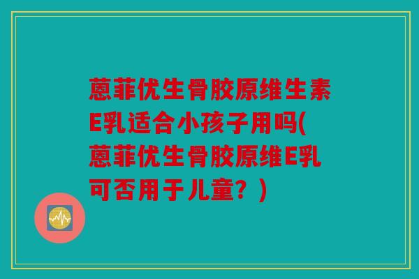 蒽菲优生骨胶原维生素E乳适合小孩子用吗(蒽菲优生骨胶原维E乳可否用于儿童？)