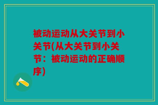 被动运动从大关节到小关节(从大关节到小关节：被动运动的正确顺序)