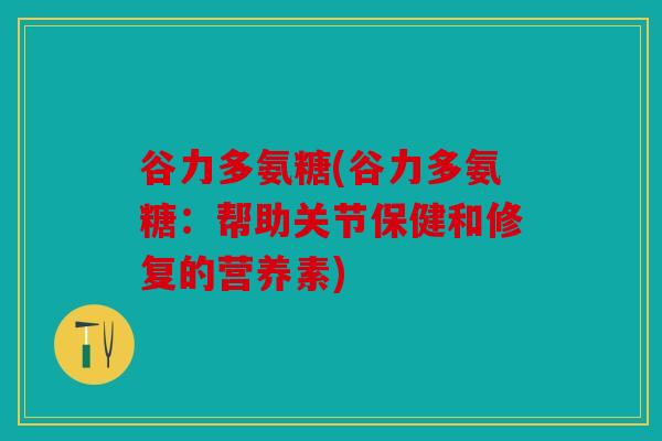 谷力多氨糖(谷力多氨糖：帮助关节保健和修复的营养素)