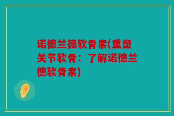 诺德兰德软骨素(重塑关节软骨：了解诺德兰德软骨素)