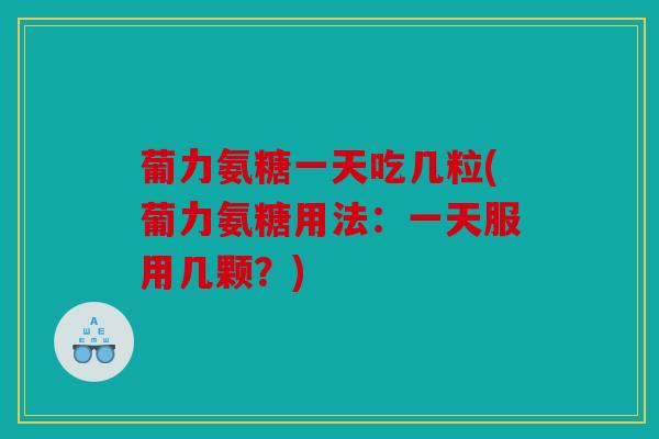 葡力氨糖一天吃几粒(葡力氨糖用法：一天服用几颗？)