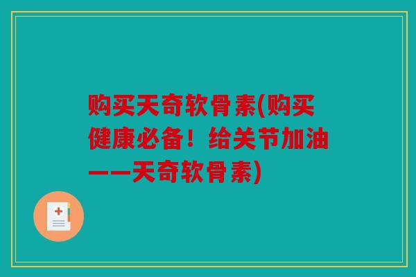 购买天奇软骨素(购买健康必备！给关节加油——天奇软骨素)