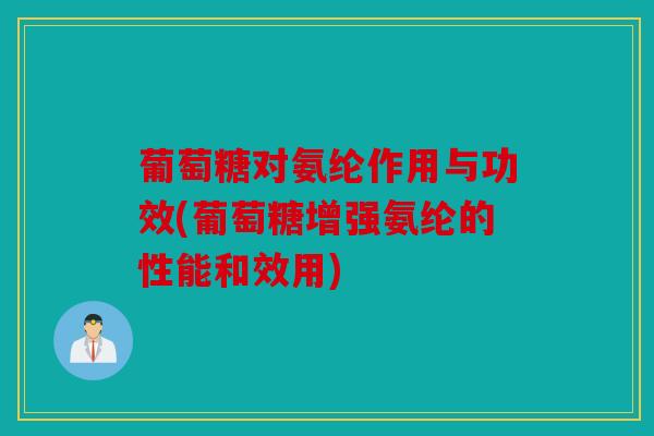 葡萄糖对氨纶作用与功效(葡萄糖增强氨纶的性能和效用)