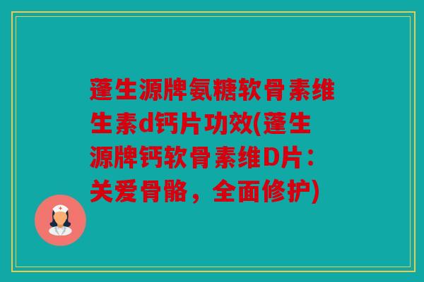 蓬生源牌氨糖软骨素维生素d钙片功效(蓬生源牌钙软骨素维D片：关爱骨骼，全面修护)