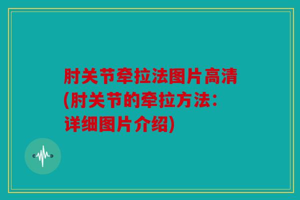 肘关节牵拉法图片高清(肘关节的牵拉方法：详细图片介绍)