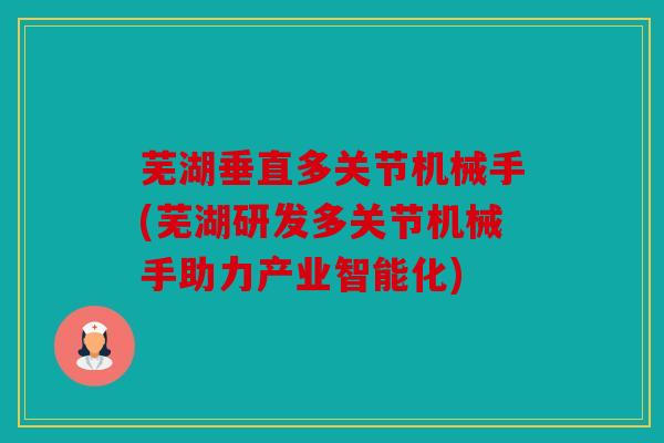 芜湖垂直多关节机械手(芜湖研发多关节机械手助力产业智能化)