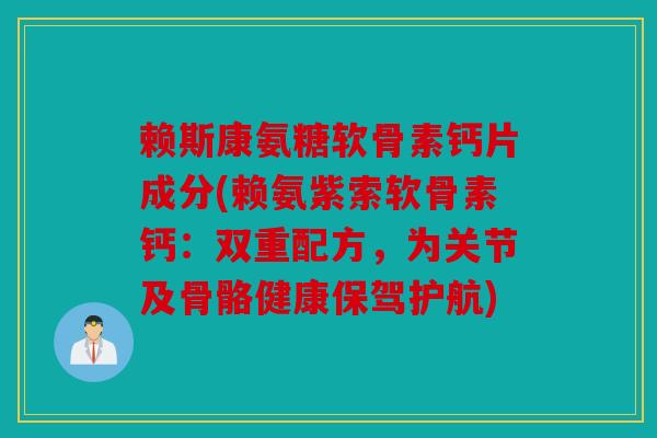 赖斯康氨糖软骨素钙片成分(赖氨紫索软骨素钙：双重配方，为关节及骨骼健康保驾护航)