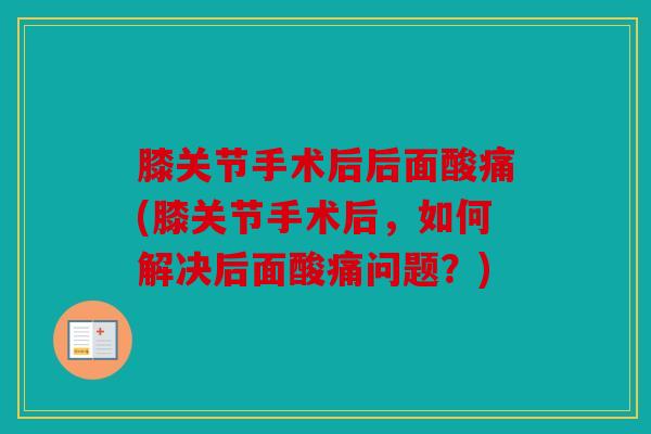 膝关节手术后后面酸痛(膝关节手术后，如何解决后面酸痛问题？)