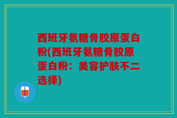 西班牙氨糖骨胶原蛋白粉(西班牙氨糖骨胶原蛋白粉：美容护肤不二选择)