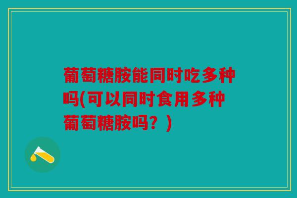 葡萄糖胺能同时吃多种吗(可以同时食用多种葡萄糖胺吗？)