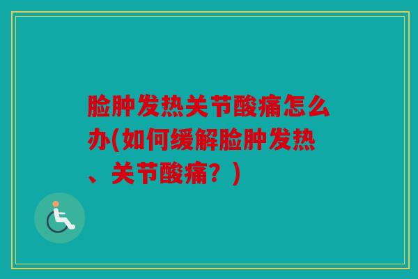 脸肿发热关节酸痛怎么办(如何缓解脸肿发热、关节酸痛？)