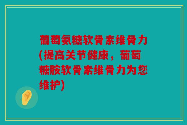 葡萄氨糖软骨素维骨力(提高关节健康，葡萄糖胺软骨素维骨力为您维护)